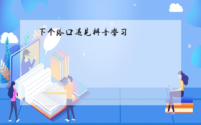 下个路口遇见抖音学习