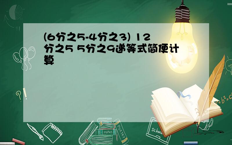 (6分之5-4分之3) 12分之5 5分之9递等式简便计算