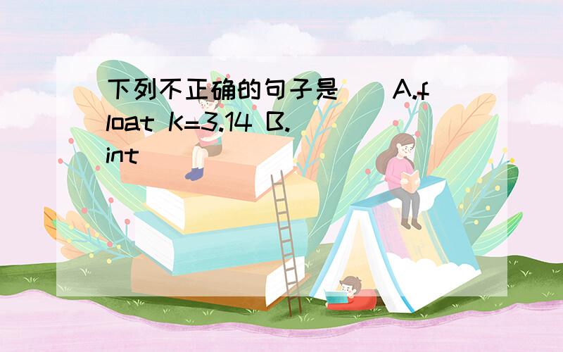 下列不正确的句子是()A.float K=3.14 B.int