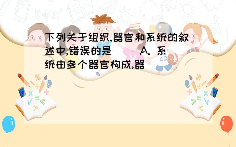 下列关于组织.器官和系统的叙述中,错误的是( )A. 系统由多个器官构成,器