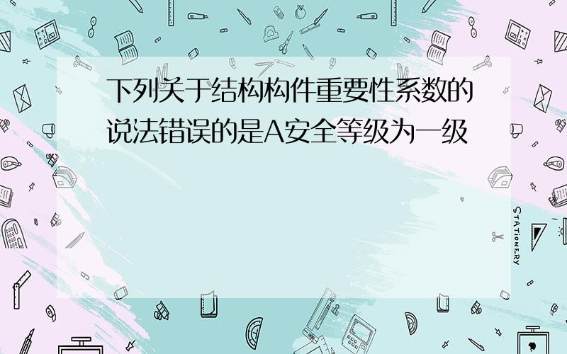 下列关于结构构件重要性系数的说法错误的是A安全等级为一级