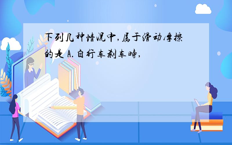 下列几种情况中,属于滑动摩擦的是 A.自行车刹车时,