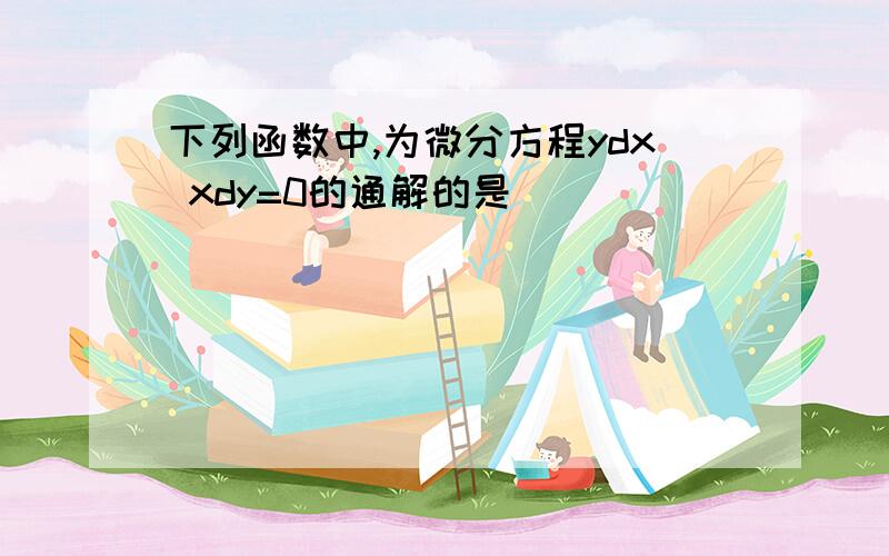 下列函数中,为微分方程ydx xdy=0的通解的是