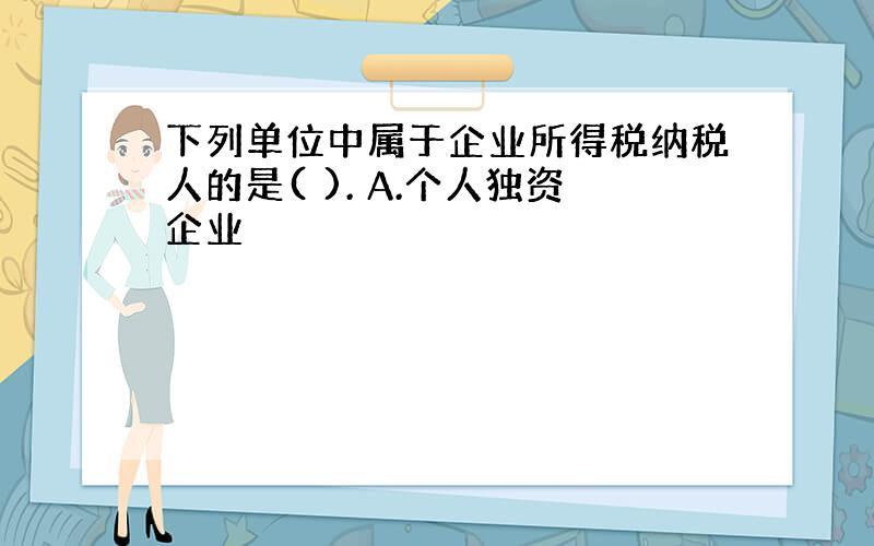 下列单位中属于企业所得税纳税人的是( ). A.个人独资企业