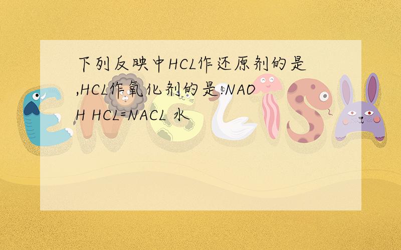 下列反映中HCL作还原剂的是,HCL作氧化剂的是:NAOH HCL=NACL 水