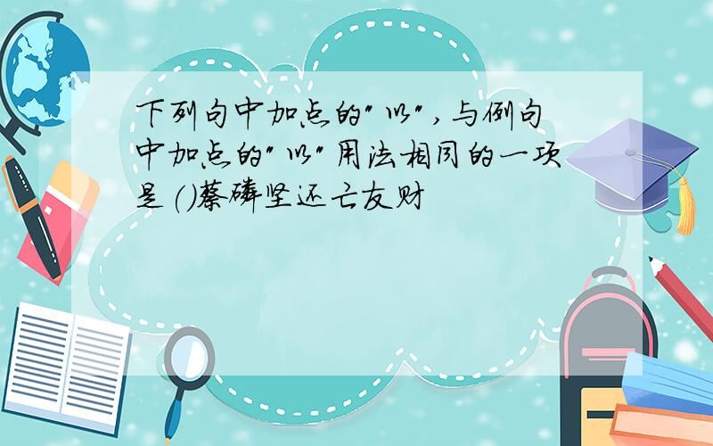 下列句中加点的"以",与例句中加点的"以"用法相同的一项是()蔡磷坚还亡友财