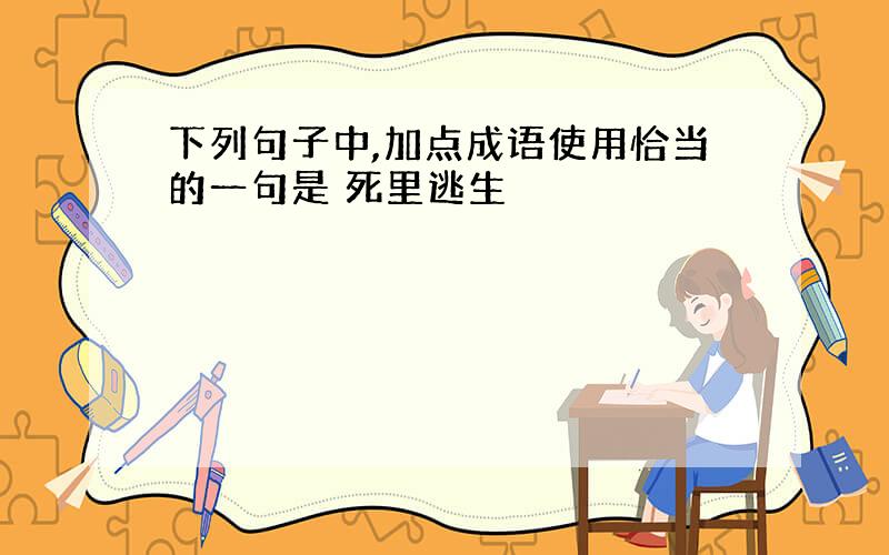 下列句子中,加点成语使用恰当的一句是 死里逃生