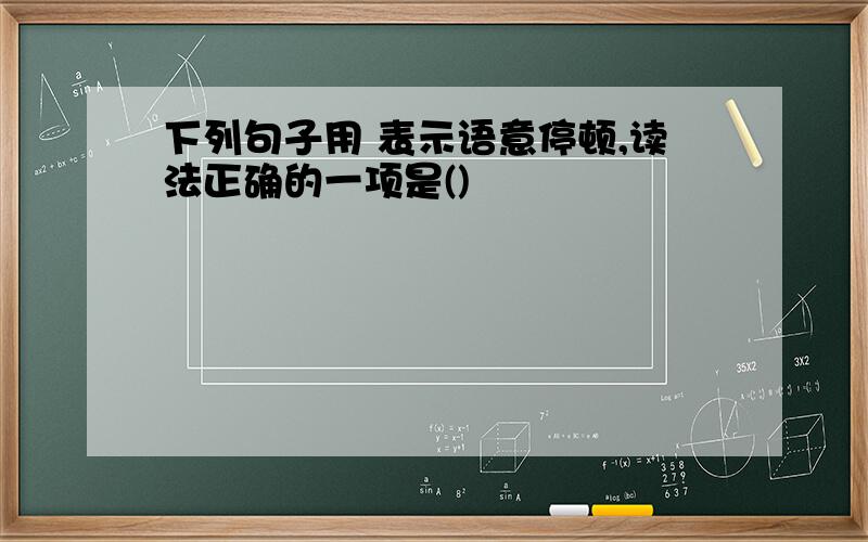 下列句子用 表示语意停顿,读法正确的一项是()