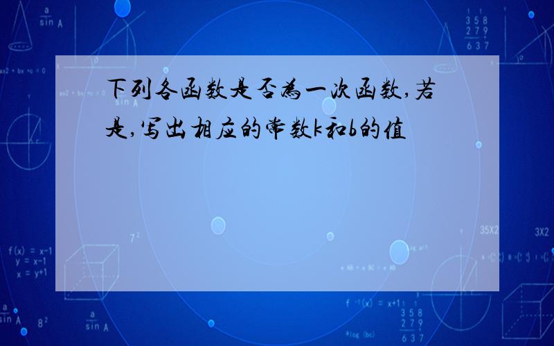 下列各函数是否为一次函数,若是,写出相应的常数k和b的值