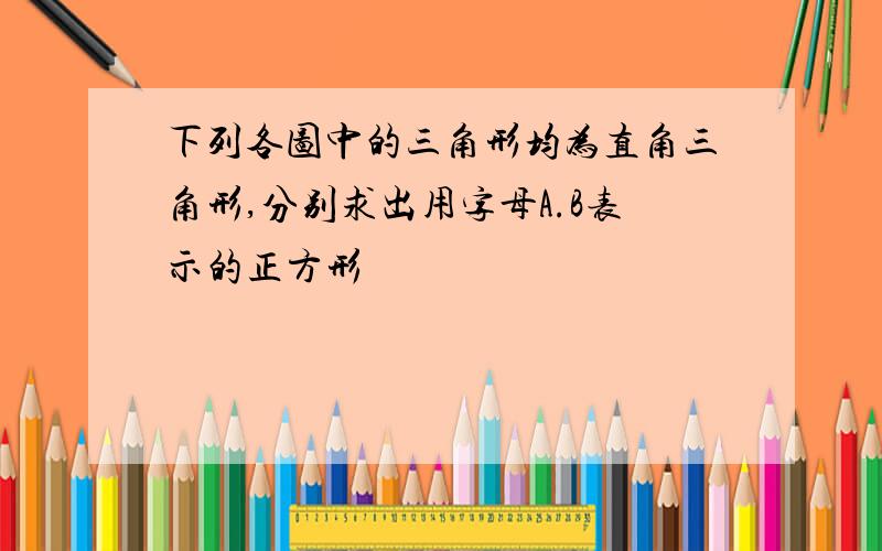 下列各图中的三角形均为直角三角形,分别求出用字母A.B表示的正方形