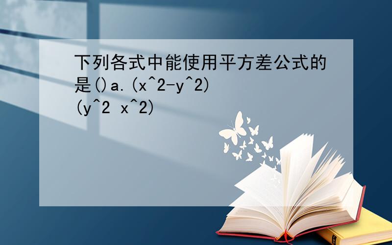 下列各式中能使用平方差公式的是()a.(x^2-y^2)(y^2 x^2)