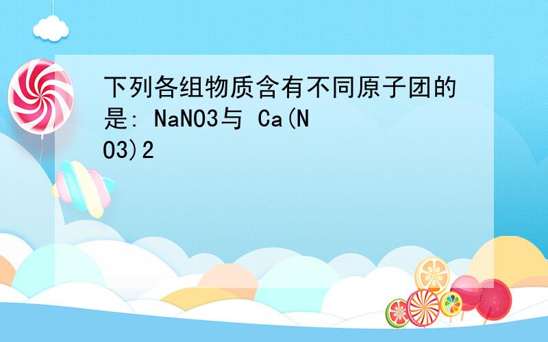 下列各组物质含有不同原子团的是: NaNO3与 Ca(NO3)2