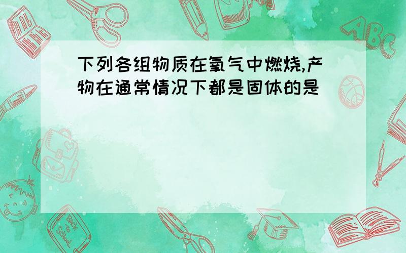 下列各组物质在氧气中燃烧,产物在通常情况下都是固体的是