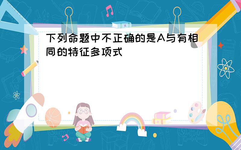 下列命题中不正确的是A与有相同的特征多项式