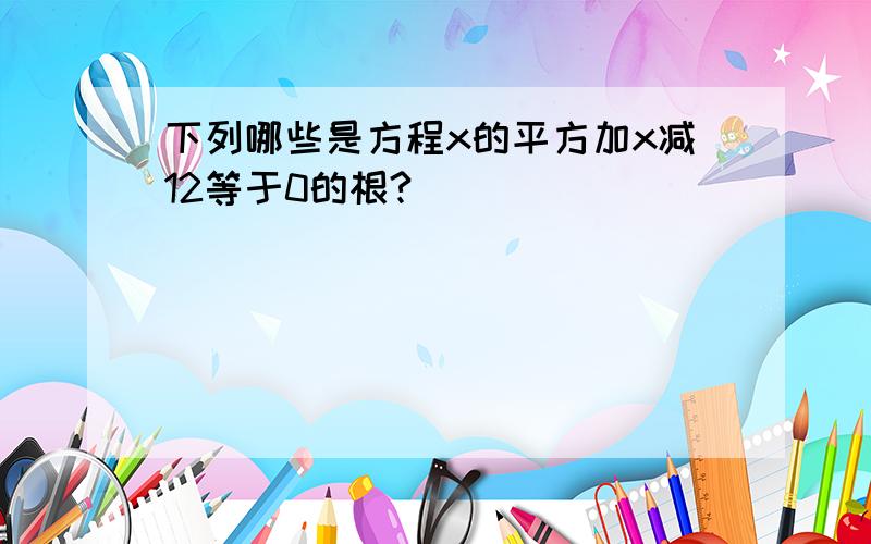 下列哪些是方程x的平方加x减12等于0的根?