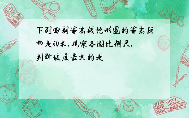 下列四副等高线地形图的等高距都是50米,观察各图比例尺,判断坡度最大的是