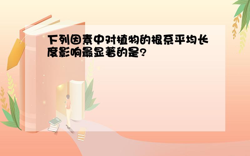 下列因素中对植物的根系平均长度影响最显著的是?