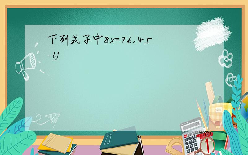 下列式子中8x=96,4.5-y