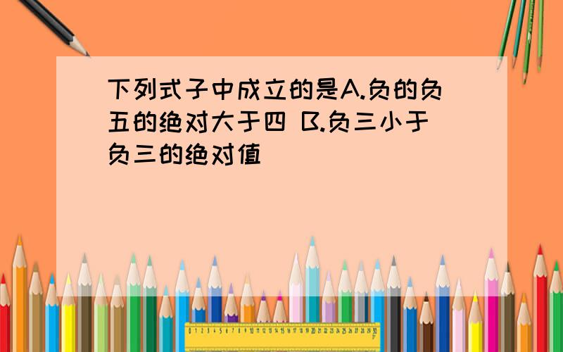 下列式子中成立的是A.负的负五的绝对大于四 B.负三小于负三的绝对值