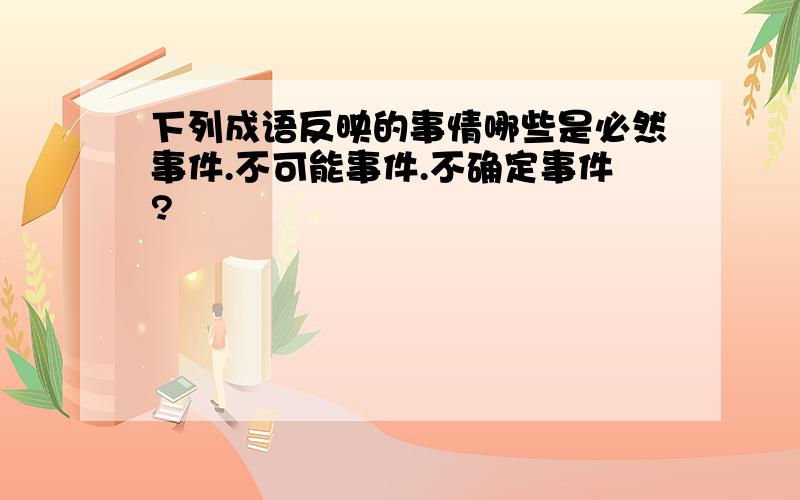 下列成语反映的事情哪些是必然事件.不可能事件.不确定事件?