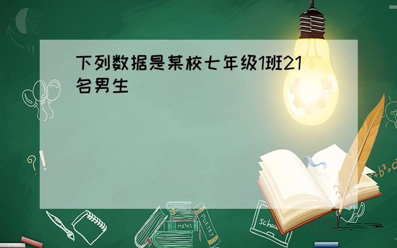 下列数据是某校七年级1班21名男生