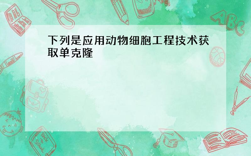 下列是应用动物细胞工程技术获取单克隆