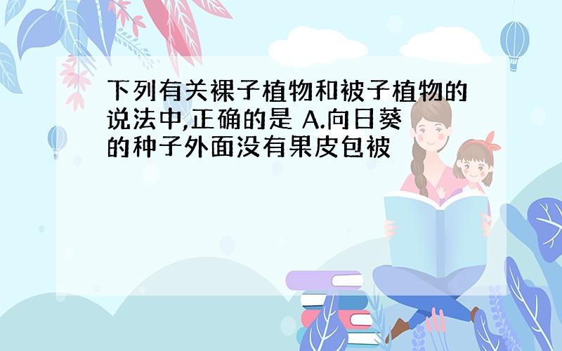 下列有关裸子植物和被子植物的说法中,正确的是 A.向日葵的种子外面没有果皮包被