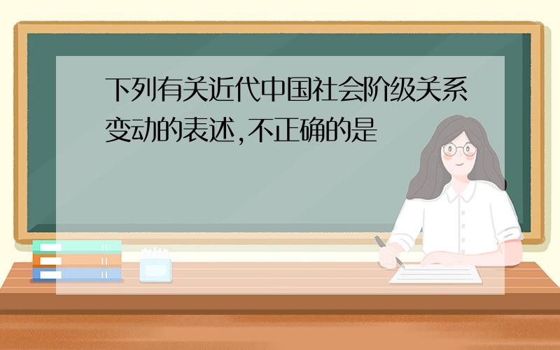 下列有关近代中国社会阶级关系变动的表述,不正确的是