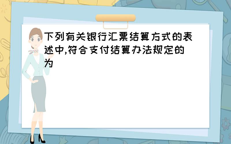 下列有关银行汇票结算方式的表述中,符合支付结算办法规定的为