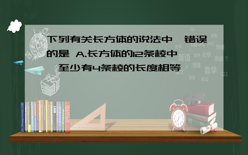 下列有关长方体的说法中,错误的是 A.长方体的12条棱中,至少有4条棱的长度相等