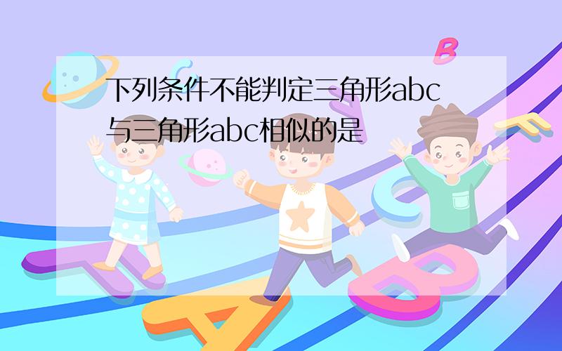 下列条件不能判定三角形abc与三角形abc相似的是