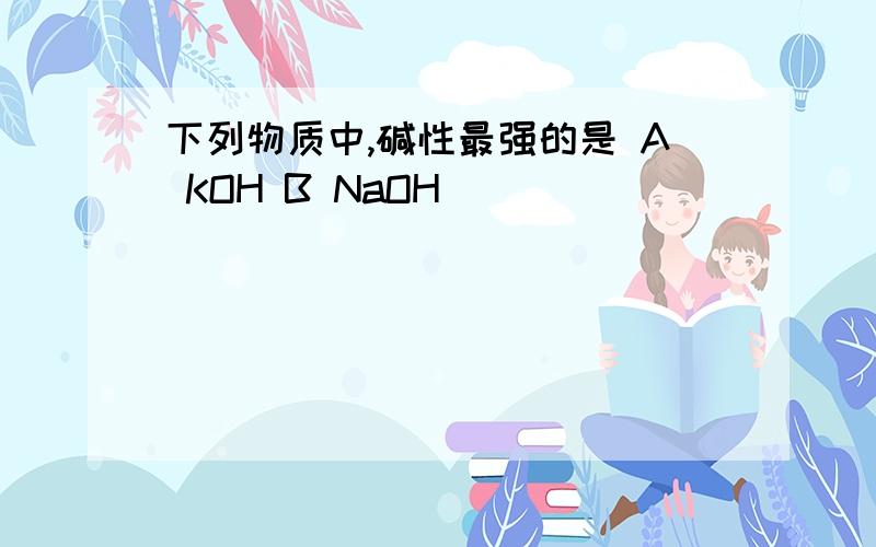 下列物质中,碱性最强的是 A KOH B NaOH