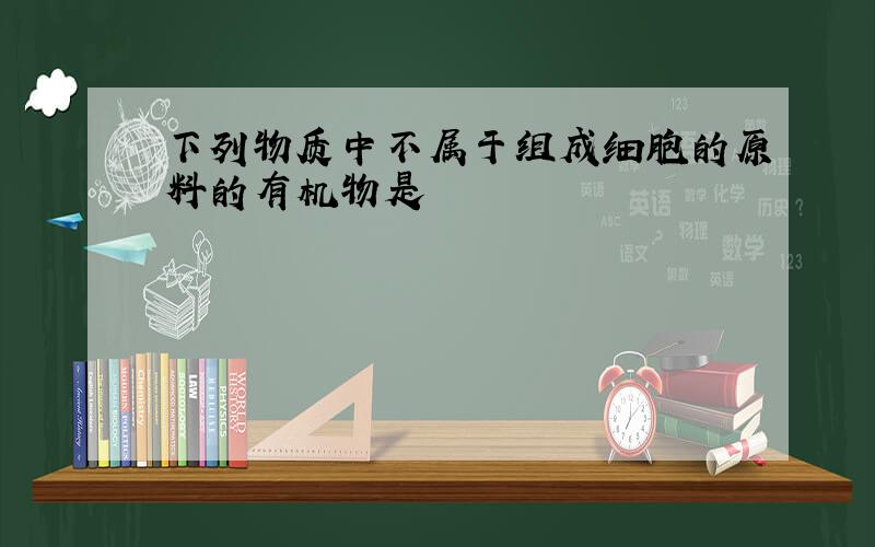 下列物质中不属于组成细胞的原料的有机物是