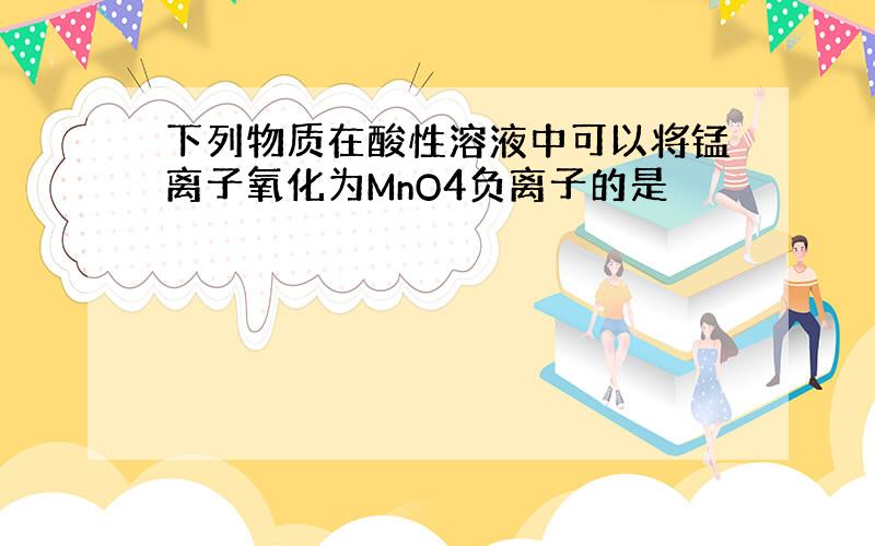 下列物质在酸性溶液中可以将锰离子氧化为MnO4负离子的是