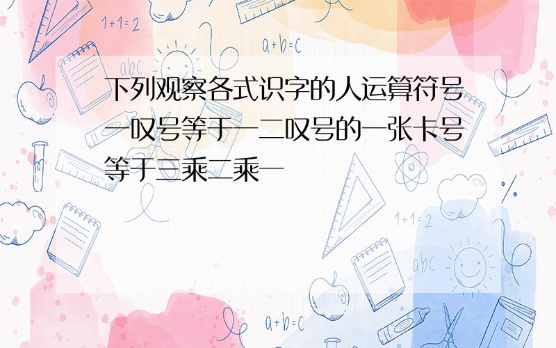 下列观察各式识字的人运算符号一叹号等于一二叹号的一张卡号等于三乘二乘一