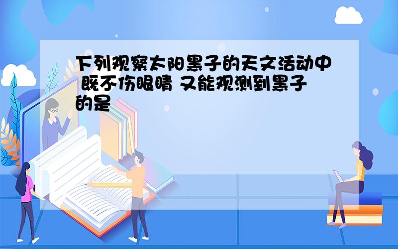 下列观察太阳黑子的天文活动中 既不伤眼睛 又能观测到黑子的是