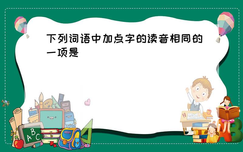 下列词语中加点字的读音相同的一项是