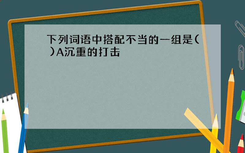 下列词语中搭配不当的一组是( )A沉重的打击