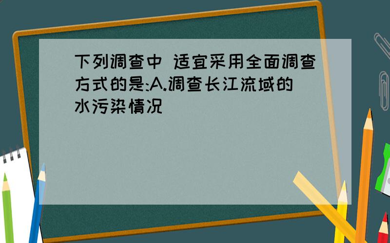 下列调查中 适宜采用全面调查方式的是:A.调查长江流域的水污染情况