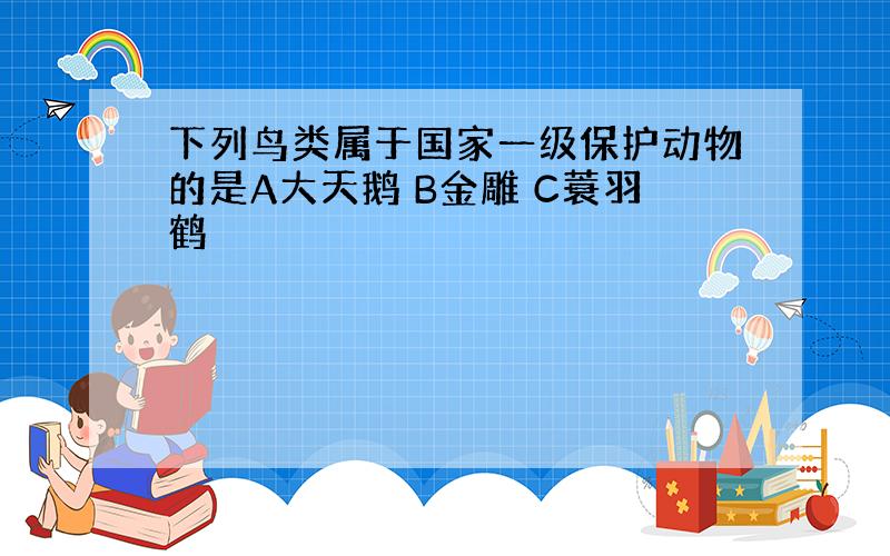 下列鸟类属于国家一级保护动物的是A大天鹅 B金雕 C蓑羽鹤