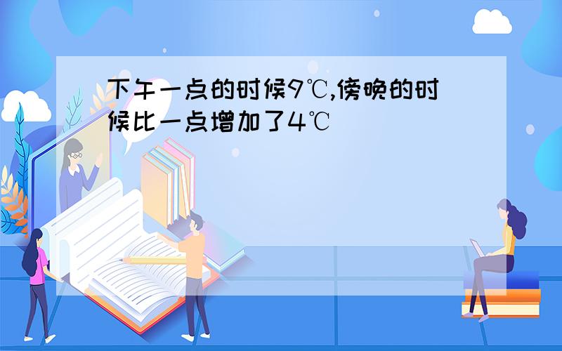 下午一点的时候9℃,傍晚的时候比一点增加了4℃