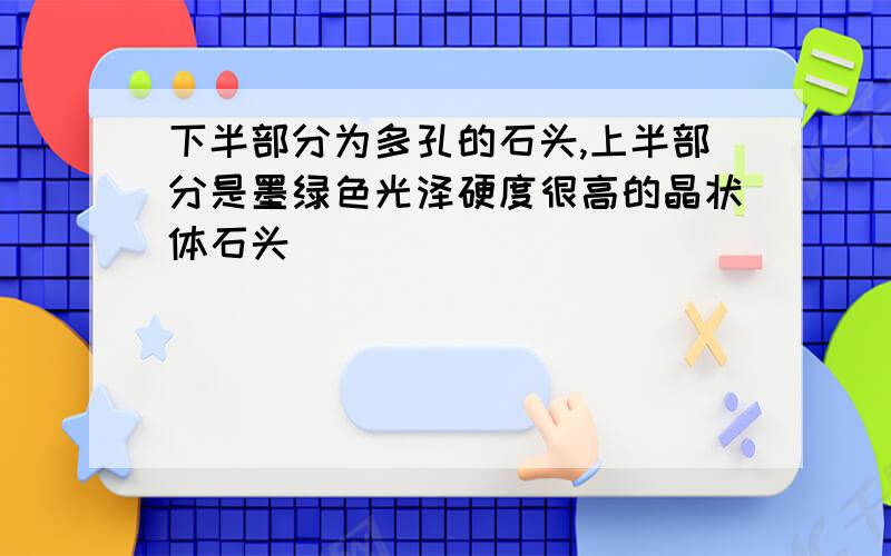 下半部分为多孔的石头,上半部分是墨绿色光泽硬度很高的晶状体石头