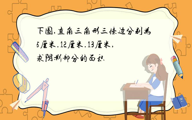 下图,直角三角形三条边分别为5厘米.12厘米.13厘米,求阴影部分的面积