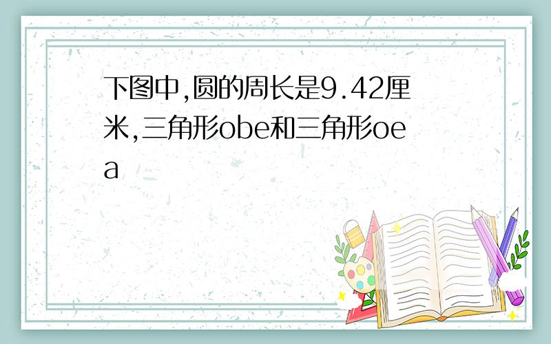 下图中,圆的周长是9.42厘米,三角形obe和三角形oea