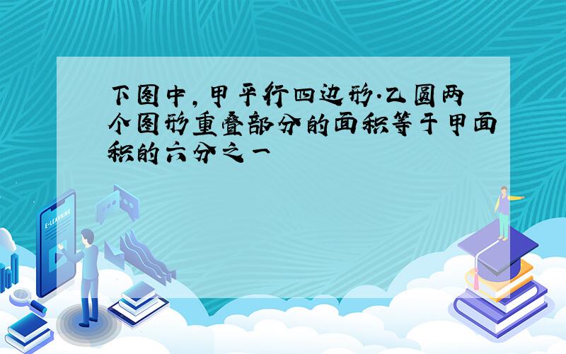 下图中,甲平行四边形.乙圆两个图形重叠部分的面积等于甲面积的六分之一