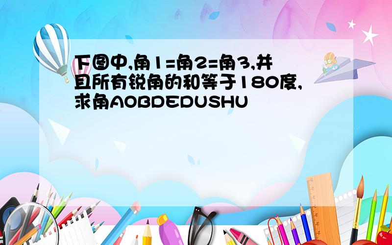 下图中,角1=角2=角3,并且所有锐角的和等于180度,求角AOBDEDUSHU