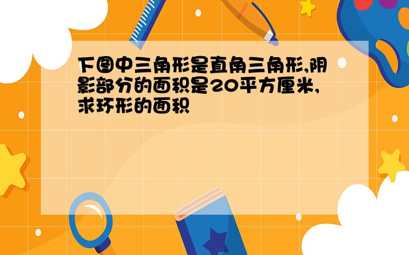 下图中三角形是直角三角形,阴影部分的面积是20平方厘米,求环形的面积