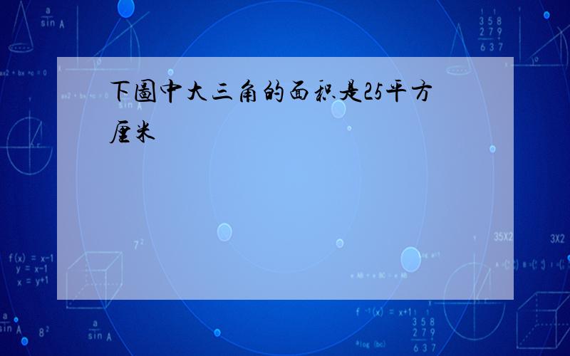 下图中大三角的面积是25平方厘米