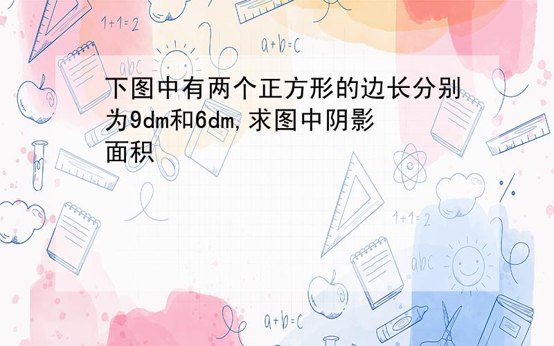 下图中有两个正方形的边长分别为9dm和6dm,求图中阴影面积