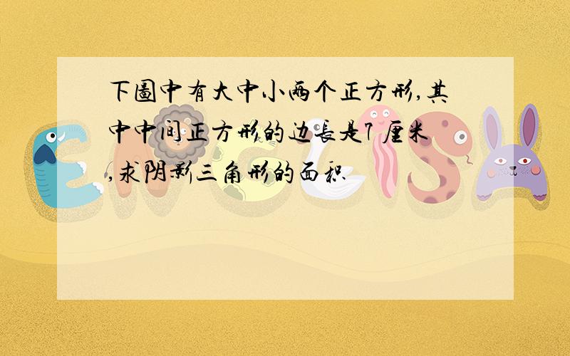 下图中有大中小两个正方形,其中中间正方形的边长是7 厘米,求阴影三角形的面积